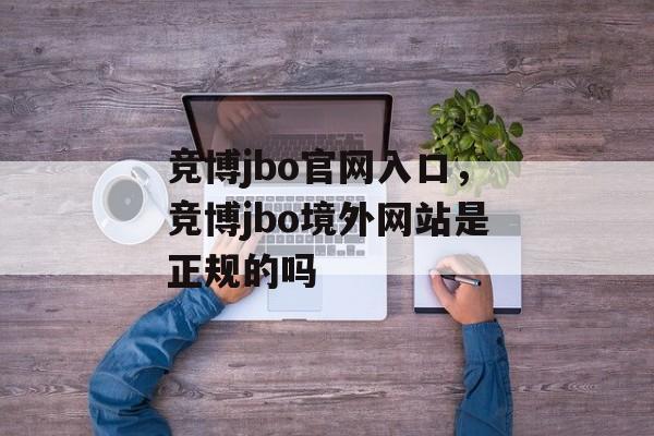 竞博jbo官网入口，竞博jbo境外网站是正规的吗