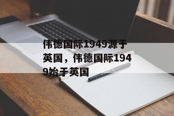 伟德国际1949源于英国，伟德国际1949始于英国