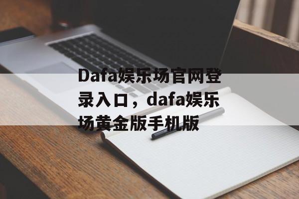 Dafa娱乐场官网登录入口，dafa娱乐场黄金版手机版